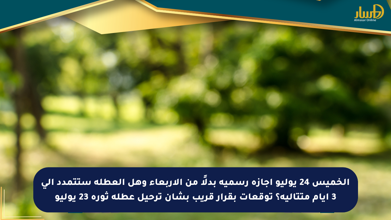 الخميس 24 يوليو إجازة رسمية بدلًا من الأربعاء وهل العطلة ستتمدد إلى 3 أيام متتالية؟ توقعات بقرار قريب بشأن ترحيل عطلة ثورة 23 يوليو